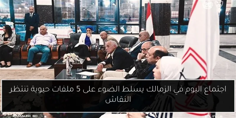 اجتماع اليوم في الزمالك يسلط الضوء على 5 ملفات حيوية تنتظر النقاش