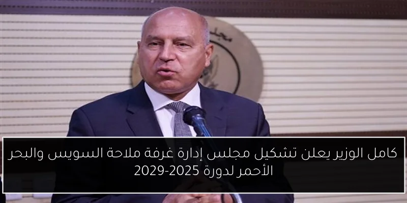 كامل الوزير يعلن تشكيل مجلس إدارة غرفة ملاحة السويس والبحر الأحمر لدورة 2025-2029