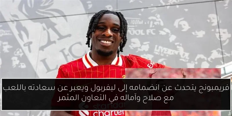 فريمبونج يتحدث عن انضمامه إلى ليفربول ويعبر عن سعادته باللعب مع صلاح وآماله في التعاون المثمر