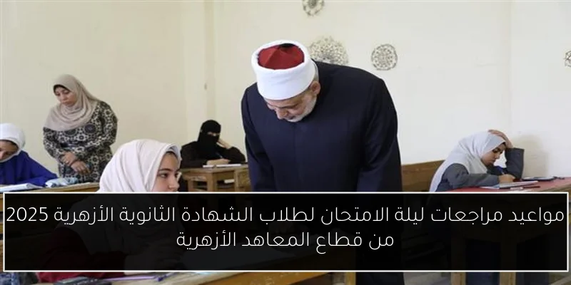 مواعيد مراجعات ليلة الامتحان لطلاب الشهادة الثانوية الأزهرية 2025 من قطاع المعاهد الأزهرية