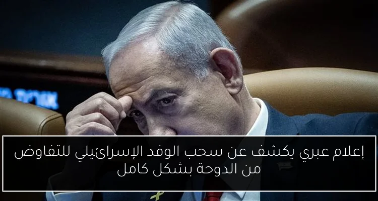 إعلام عبري يكشف عن سحب الوفد الإسرائيلي للتفاوض من الدوحة بشكل كامل