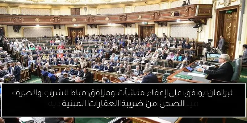 البرلمان يوافق على إعفاء منشآت ومرافق مياه الشرب والصرف الصحي من ضريبة العقارات المبنية