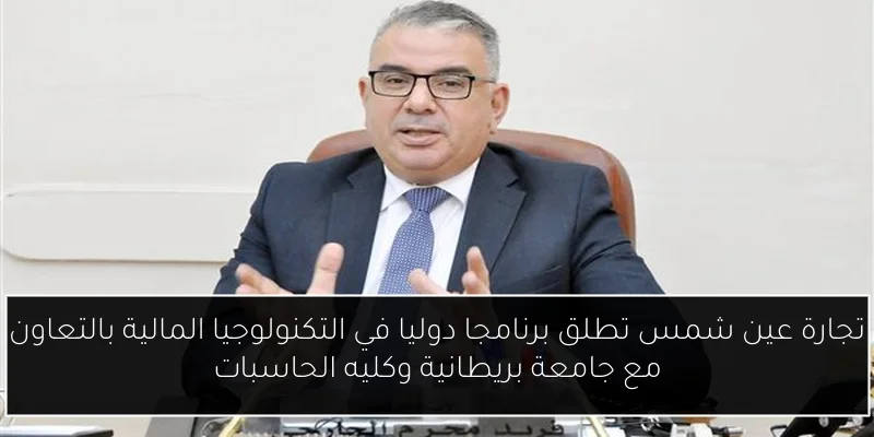 تجارة عين شمس تطلق برنامجا دوليا في التكنولوجيا المالية بالتعاون مع جامعة بريطانية وكليه الحاسبات