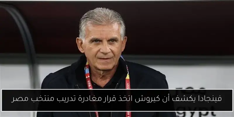 فينجادا يكشف أن كيروش اتخذ قرار مغادرة تدريب منتخب مصر