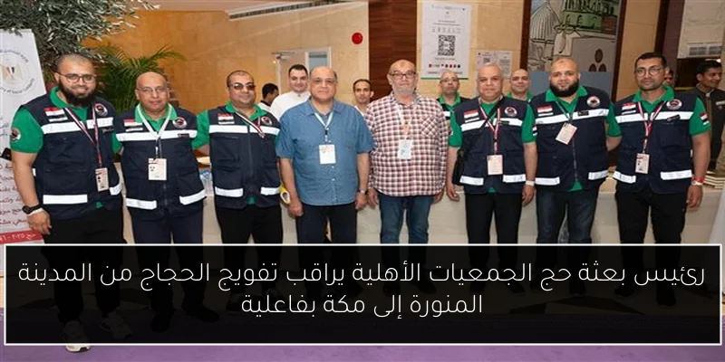 رئيس بعثة حج الجمعيات الأهلية يراقب تفويج الحجاج من المدينة المنورة إلى مكة بفاعلية