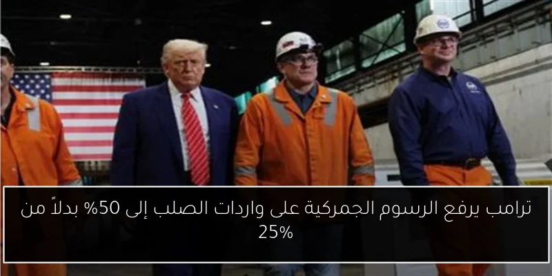 ترامب يرفع الرسوم الجمركية على واردات الصلب إلى 50% بدلاً من 25%