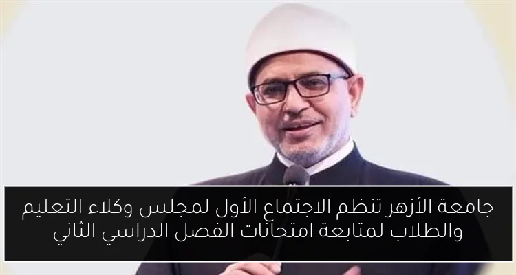 جامعة الأزهر تنظم الاجتماع الأول لمجلس وكلاء التعليم والطلاب لمتابعة امتحانات الفصل الدراسي الثاني