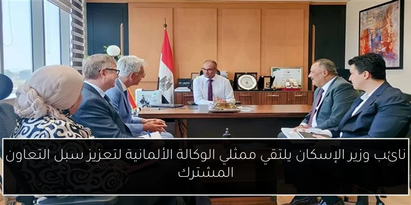 نائب وزير الإسكان يلتقي ممثلي الوكالة الألمانية لتعزيز سبل التعاون المشترك
