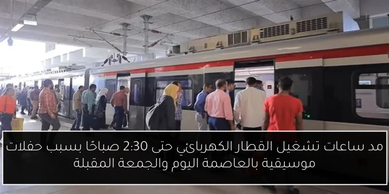 مد ساعات تشغيل القطار الكهربائي حتى 2:30 صباحًا بسبب حفلات موسيقية بالعاصمة اليوم والجمعة المقبلة