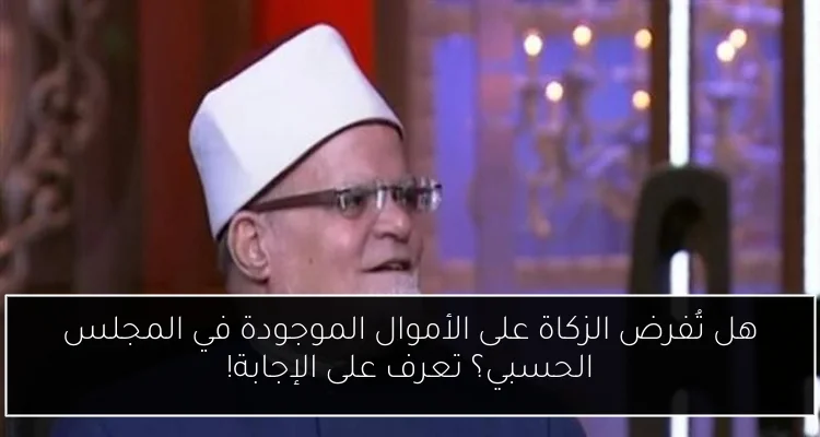 هل تُفرض الزكاة على الأموال الموجودة في المجلس الحسبي؟ تعرف على الإجابة!