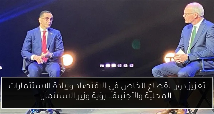 تعزيز دور القطاع الخاص في الاقتصاد وزيادة الاستثمارات المحلية والأجنبية.. رؤية وزير الاستثمار