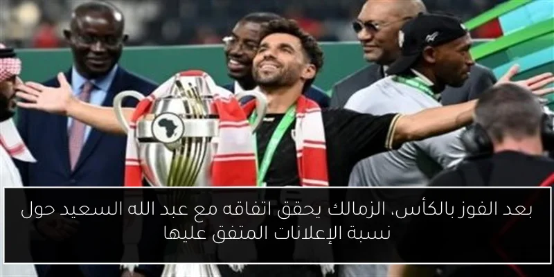 بعد الفوز بالكأس، الزمالك يحقق اتفاقه مع عبد الله السعيد حول نسبة الإعلانات المتفق عليها