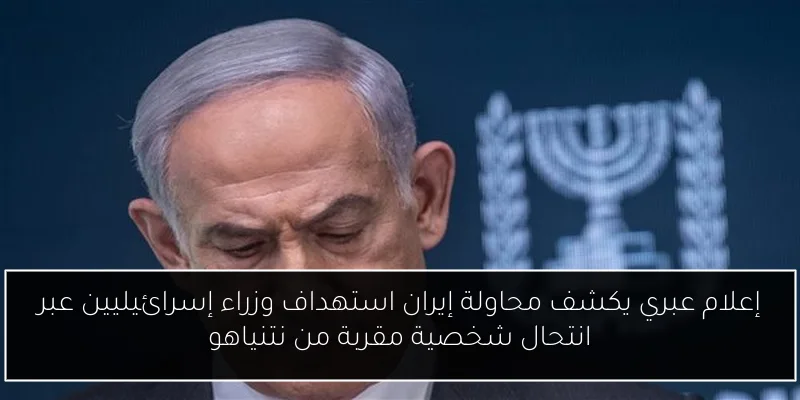 إعلام عبري يكشف محاولة إيران استهداف وزراء إسرائيليين عبر انتحال شخصية مقربة من نتنياهو