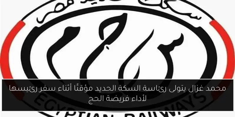 محمد غزال يتولى رئاسة السكة الحديد مؤقتًا أثناء سفر رئيسها لأداء فريضة الحج