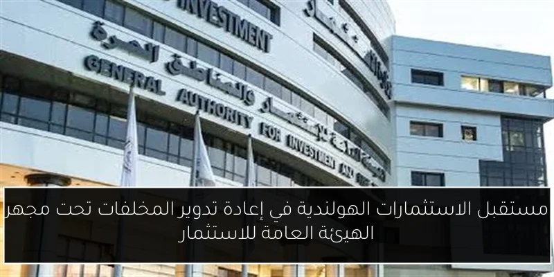 مستقبل الاستثمارات الهولندية في إعادة تدوير المخلفات تحت مجهر الهيئة العامة للاستثمار
