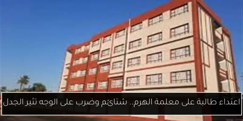 اعتداء طالبة على معلمة الهرم.. شتائم وضرب على الوجه تثير الجدل