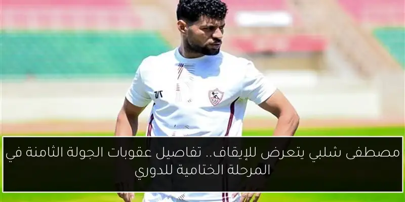 مصطفى شلبي يتعرض للإيقاف.. تفاصيل عقوبات الجولة الثامنة في المرحلة الختامية للدوري