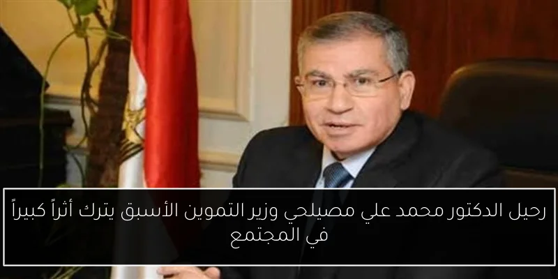 رحيل الدكتور محمد علي مصيلحي وزير التموين الأسبق يترك أثراً كبيراً في المجتمع