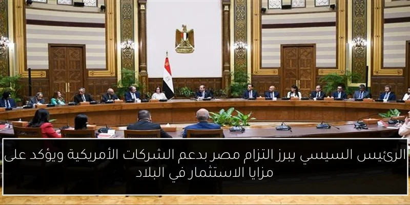 الرئيس السيسي يبرز التزام مصر بدعم الشركات الأمريكية ويؤكد على مزايا الاستثمار في البلاد