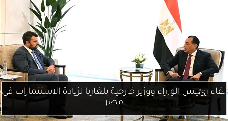 لقاء رئيس الوزراء ووزير خارجية بلغاريا لزيادة الاستثمارات في مصر
