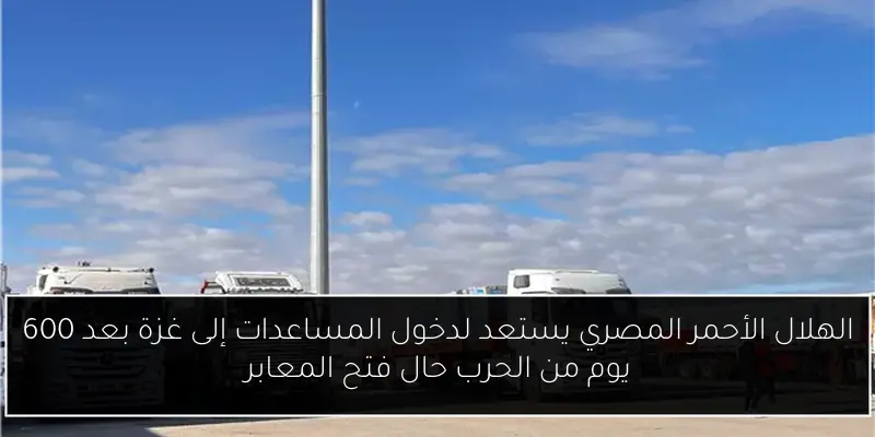 الهلال الأحمر المصري يستعد لدخول المساعدات إلى غزة بعد 600 يوم من الحرب حال فتح المعابر