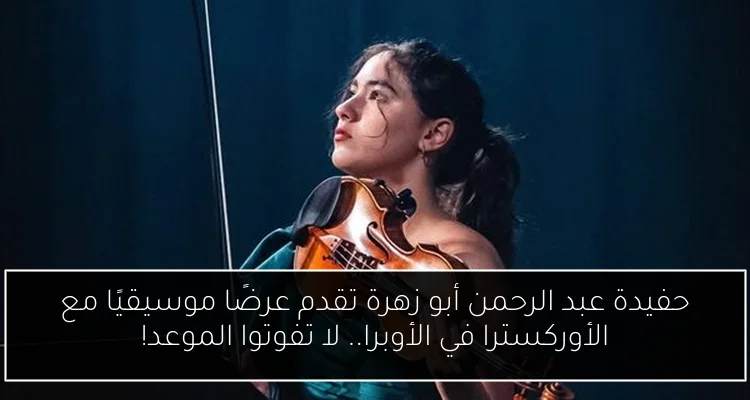 حفيدة عبد الرحمن أبو زهرة تقدم عرضًا موسيقيًا مع الأوركسترا في الأوبرا.. لا تفوتوا الموعد!