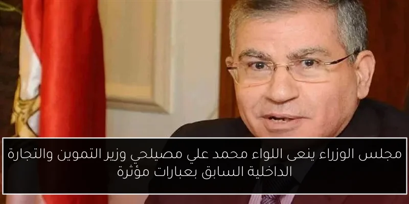 مجلس الوزراء ينعى اللواء محمد علي مصيلحي وزير التموين والتجارة الداخلية السابق بعبارات مؤثرة