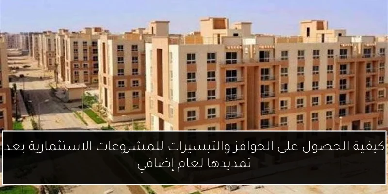 كيفية الحصول على الحوافز والتيسيرات للمشروعات الاستثمارية بعد تمديدها لعام إضافي