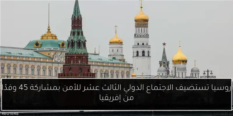 روسيا تستضيف الاجتماع الدولي الثالث عشر للأمن بمشاركة 45 وفدًا من إفريقيا