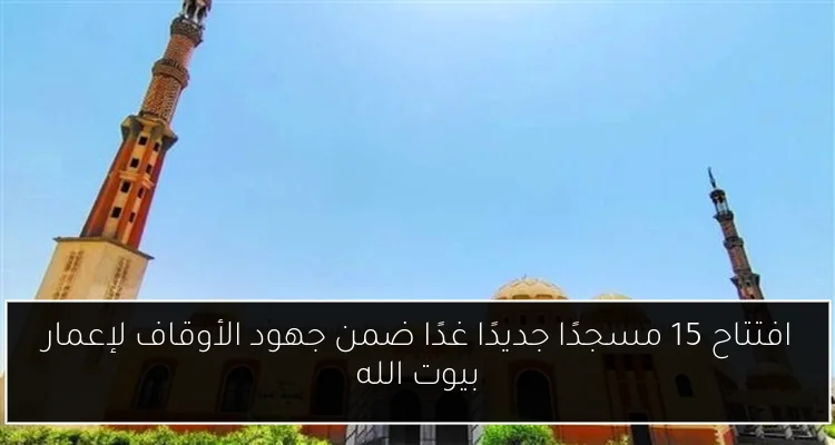 افتتاح 15 مسجدًا جديدًا غدًا ضمن جهود الأوقاف لإعمار بيوت الله