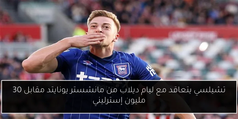 تشيلسي يتعاقد مع ليام ديلاب من مانشستر يونايتد مقابل 30 مليون إسترليني