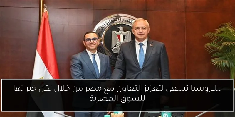 بيلاروسيا تسعى لتعزيز التعاون مع مصر من خلال نقل خبراتها للسوق المصرية