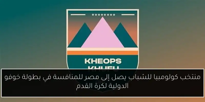 منتخب كولومبيا للشباب يصل إلى مصر للمنافسة في بطولة خوفو الدولية لكرة القدم