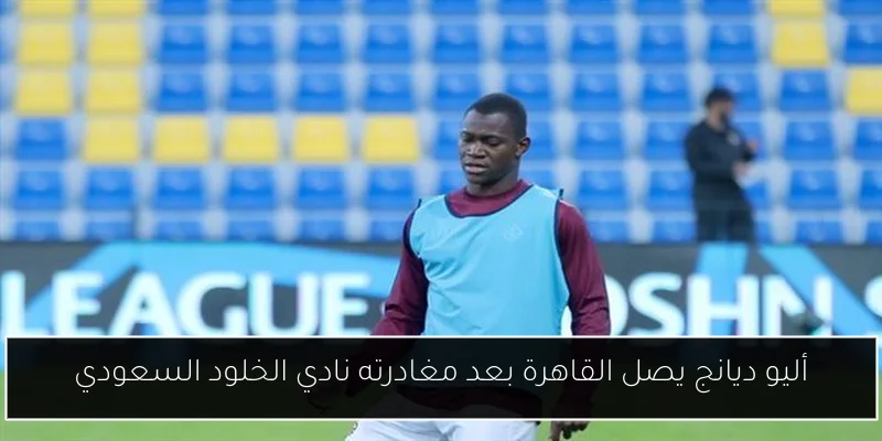 أليو ديانج يصل القاهرة بعد مغادرته نادي الخلود السعودي