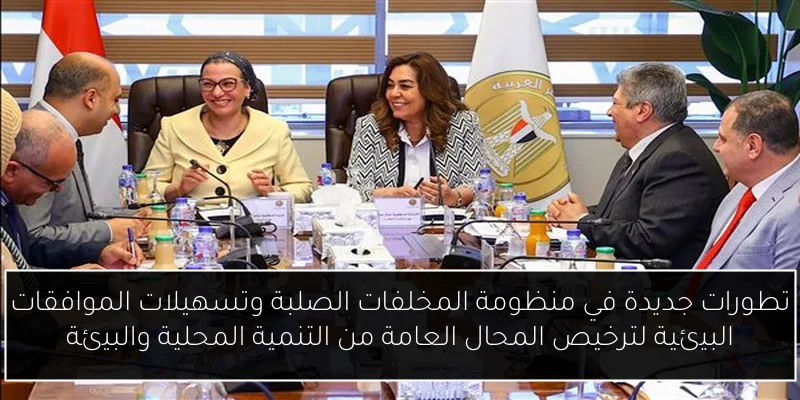 تطورات جديدة في منظومة المخلفات الصلبة وتسهيلات الموافقات البيئية لترخيص المحال العامة من التنمية المحلية والبيئة