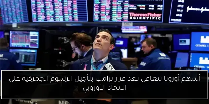 أسهم أوروبا تتعافى بعد قرار ترامب بتأجيل الرسوم الجمركية على الاتحاد الأوروبي