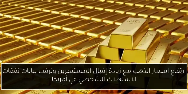 ارتفاع أسعار الذهب مع زيادة إقبال المستثمرين وترقب بيانات نفقات الاستهلاك الشخصي في أمريكا