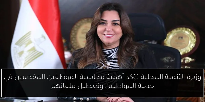 وزيرة التنمية المحلية تؤكد أهمية محاسبة الموظفين المقصرين في خدمة المواطنين وتعطيل ملفاتهم