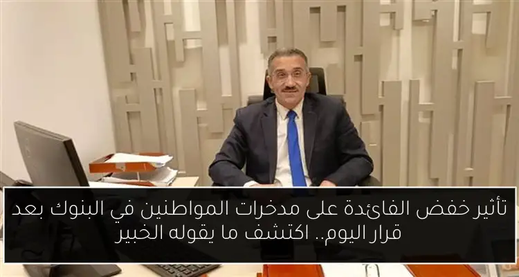 تأثير خفض الفائدة على مدخرات المواطنين في البنوك بعد قرار اليوم.. اكتشف ما يقوله الخبير