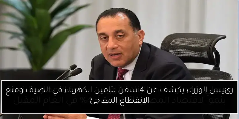 رئيس الوزراء يكشف عن 4 سفن لتأمين الكهرباء في الصيف ومنع الانقطاع المفاجئ