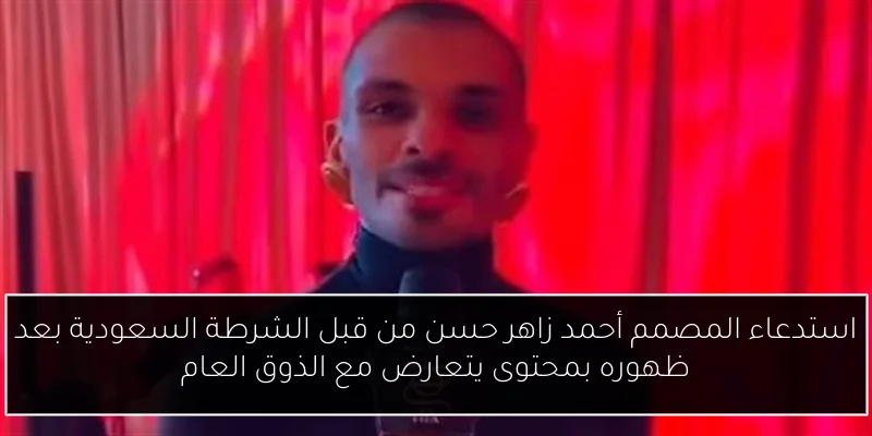 استدعاء المصمم أحمد زاهر حسن من قبل الشرطة السعودية بعد ظهوره بمحتوى يتعارض مع الذوق العام