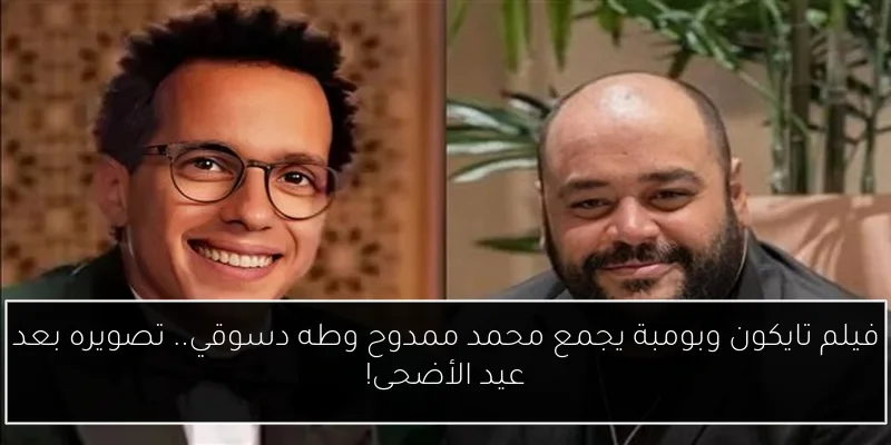 فيلم تايكون وبومبة يجمع محمد ممدوح وطه دسوقي.. تصويره بعد عيد الأضحى!