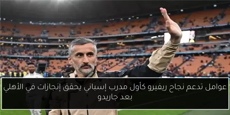 عوامل تدعم نجاح ريفيرو كأول مدرب إسباني يحقق إنجازات في الأهلي بعد جاريدو