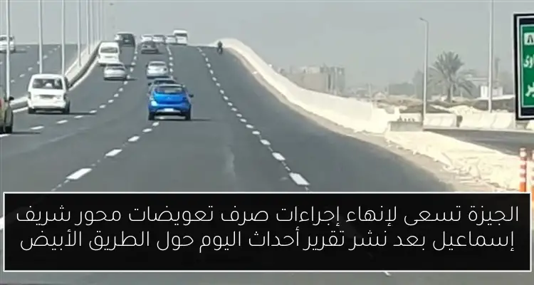 الجيزة تسعى لإنهاء إجراءات صرف تعويضات محور شريف إسماعيل بعد نشر تقرير أحداث اليوم حول الطريق الأبيض