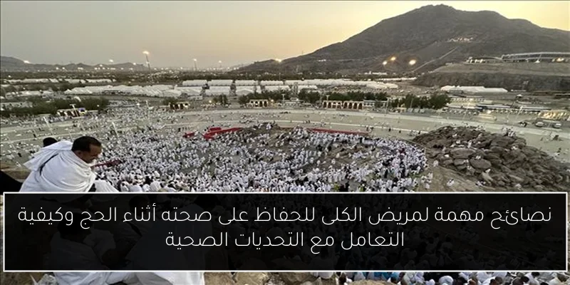 نصائح مهمة لمريض الكلى للحفاظ على صحته أثناء الحج وكيفية التعامل مع التحديات الصحية