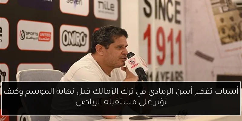أسباب تفكير أيمن الرمادي في ترك الزمالك قبل نهاية الموسم وكيف تؤثر على مستقبله الرياضي