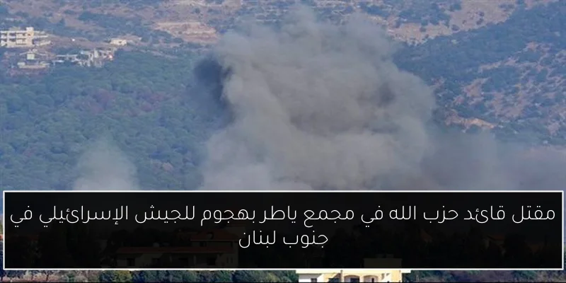 مقتل قائد حزب الله في مجمع ياطر بهجوم للجيش الإسرائيلي في جنوب لبنان