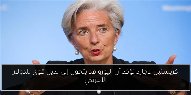 كريستين لاجارد تؤكد أن اليورو قد يتحول إلى بديل قوي للدولار الأمريكي