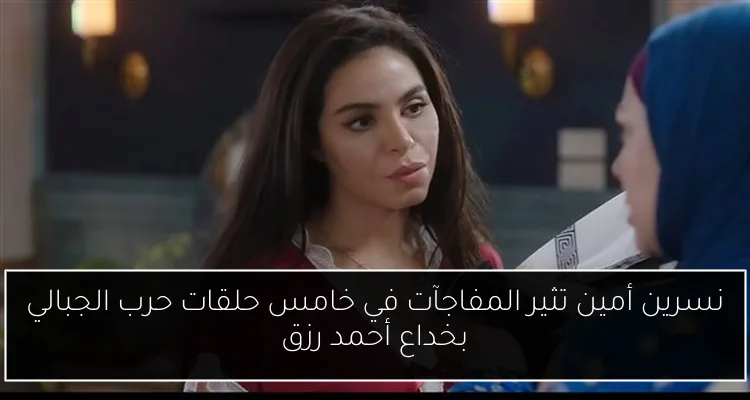 نسرين أمين تثير المفاجآت في خامس حلقات حرب الجبالي بخداع أحمد رزق