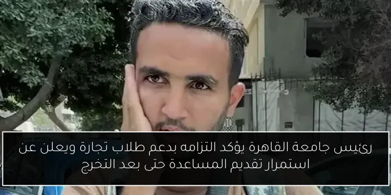 رئيس جامعة القاهرة يؤكد التزامه بدعم طلاب تجارة ويعلن عن استمرار تقديم المساعدة حتى بعد التخرج
